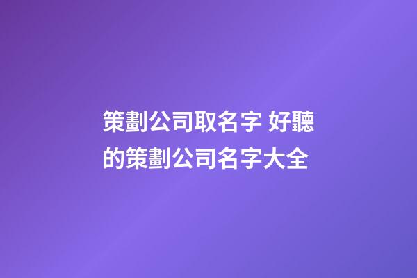 策劃公司取名字 好聽的策劃公司名字大全